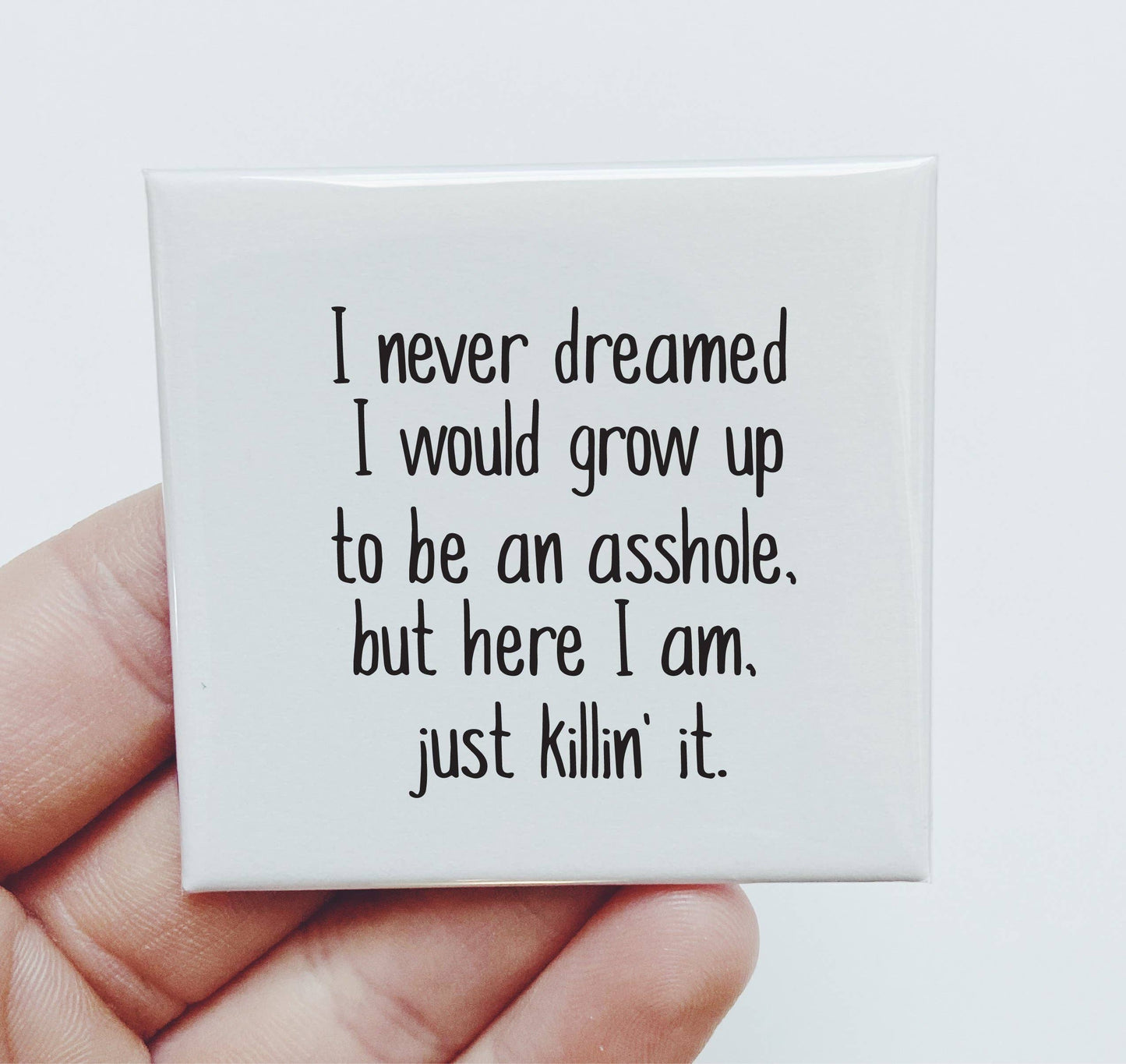 I NEVER DREAMED I WOULD GROW UP TO BE AN ASSHOLE MAGNET